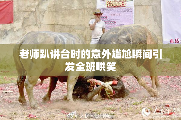 老师趴讲台时的意外尴尬瞬间引发全班哄笑