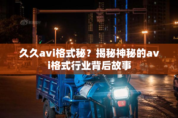 久久avi格式秘？揭秘神秘的avi格式行业背后故事