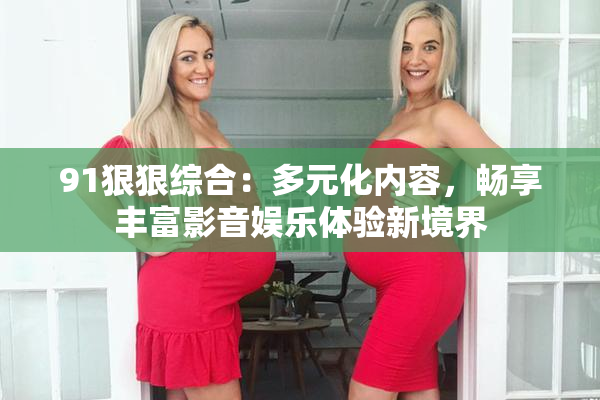 91狠狠综合：多元化内容，畅享丰富影音娱乐体验新境界