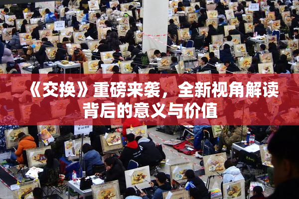 《交换》重磅来袭，全新视角解读背后的意义与价值