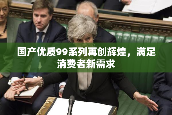 国产优质99系列再创辉煌，满足消费者新需求