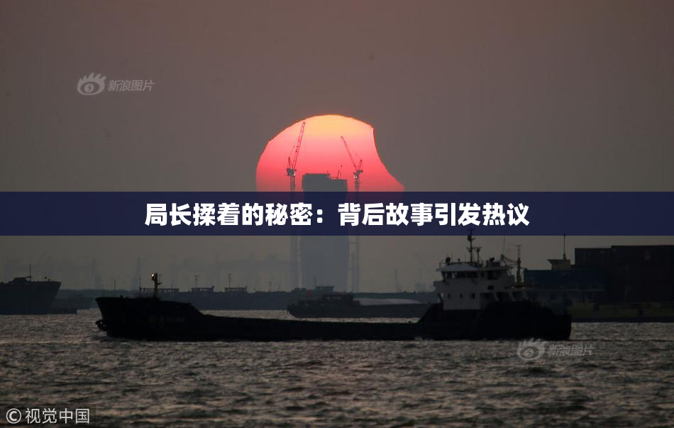 局长揉着的秘密：背后故事引发热议