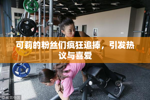 可莉的粉丝们疯狂追捧，引发热议与喜爱