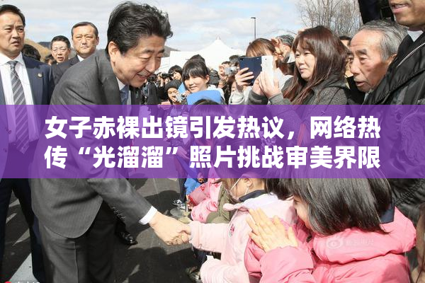 女子赤裸出镜引发热议，网络热传“光溜溜”照片挑战审美界限