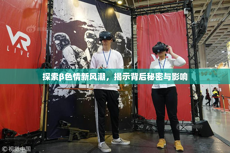 探索β色情新风潮，揭示背后秘密与影响