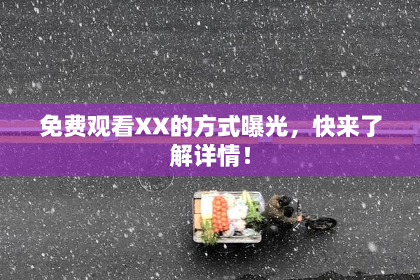 免费观看XX的方式曝光，快来了解详情！
