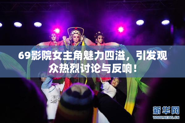 69影院女主角魅力四溢，引发观众热烈讨论与反响！