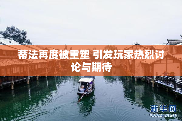 蒂法再度被重塑 引发玩家热烈讨论与期待