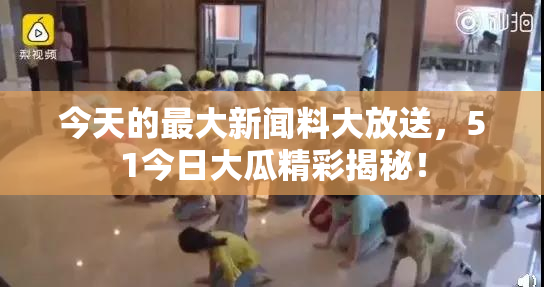 今天的最大新闻料大放送，51今日大瓜精彩揭秘！