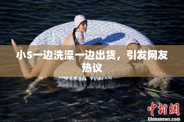 小S一边洗澡一边出货，引发网友热议