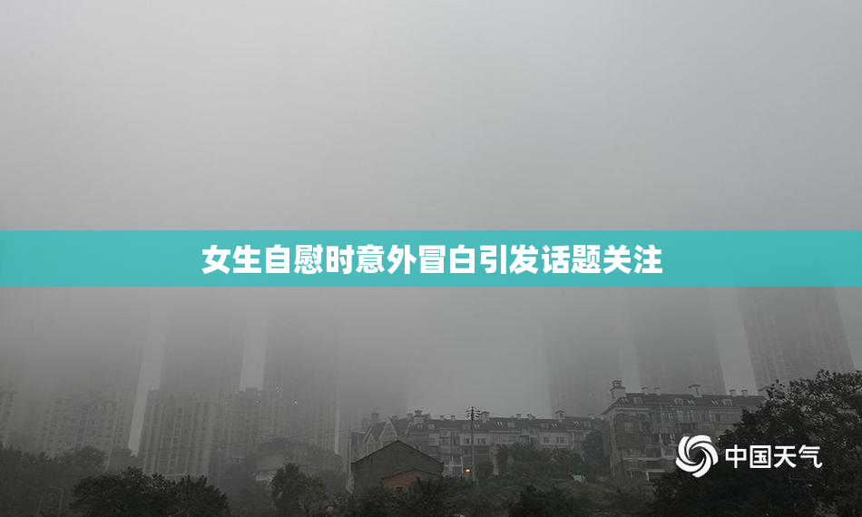 女生自慰时意外冒白引发话题关注