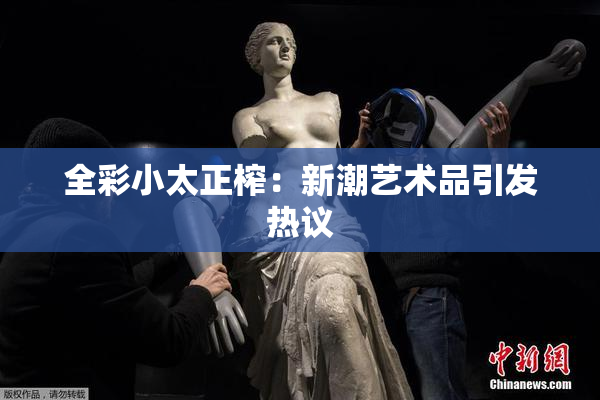 全彩小太正榨：新潮艺术品引发热议