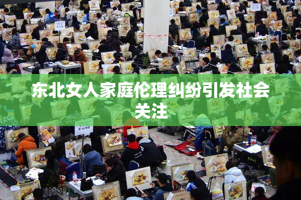 东北女人家庭伦理纠纷引发社会关注