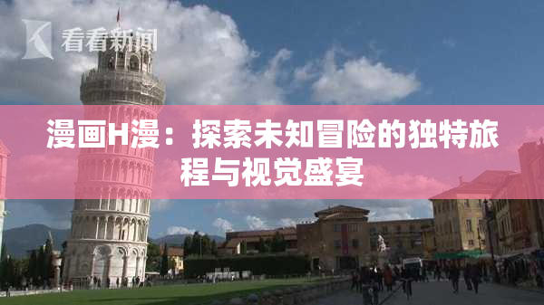漫画H漫：探索未知冒险的独特旅程与视觉盛宴