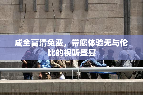 成全高清免费，带您体验无与伦比的视听盛宴