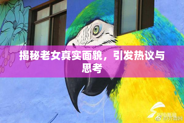 揭秘老女真实面貌，引发热议与思考