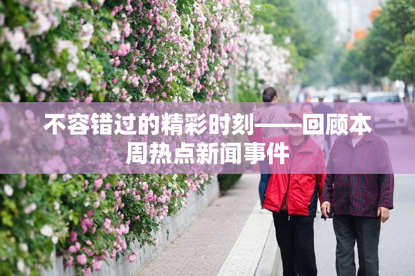 不容错过的精彩时刻——回顾本周热点新闻事件