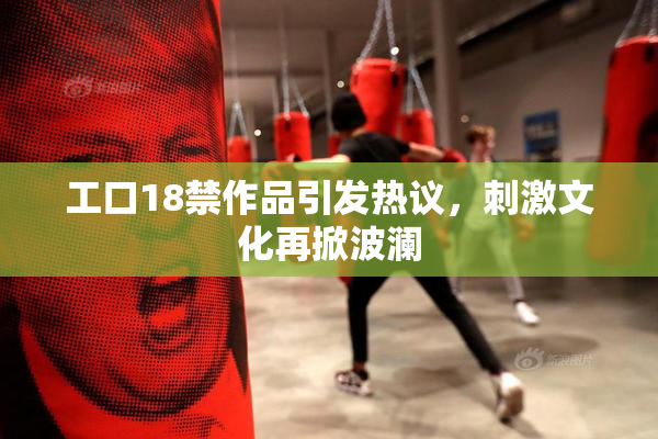 工口18禁作品引发热议，刺激文化再掀波澜