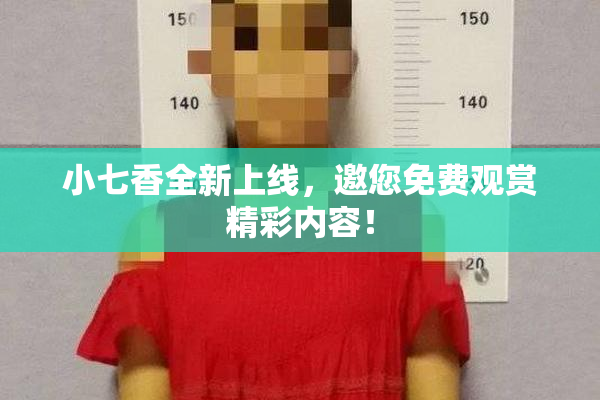 小七香全新上线，邀您免费观赏精彩内容！