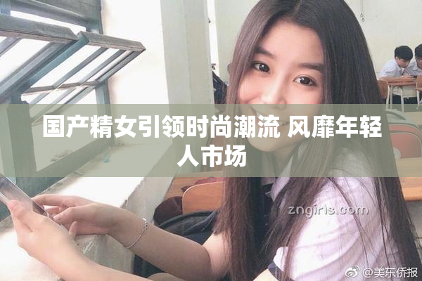 国产精女引领时尚潮流 风靡年轻人市场