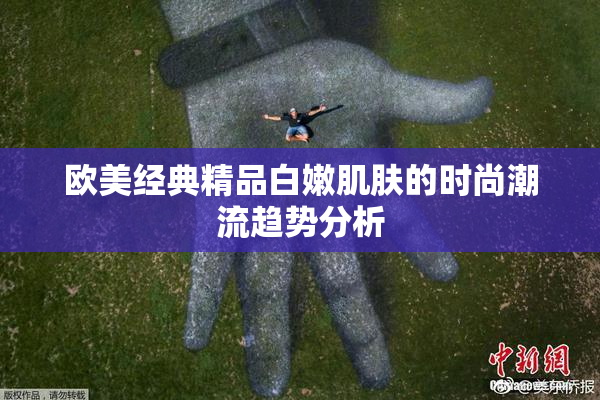 欧美经典精品白嫩肌肤的时尚潮流趋势分析