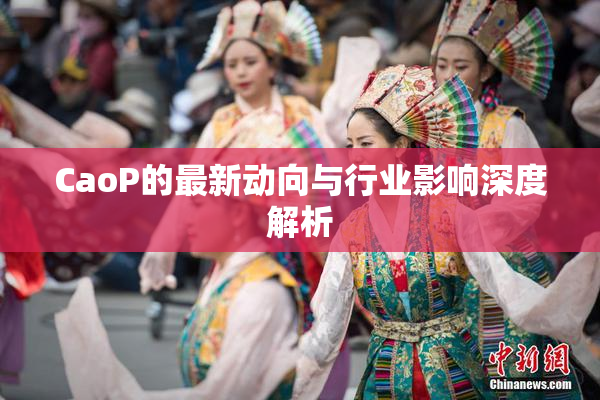 CaoP的最新动向与行业影响深度解析