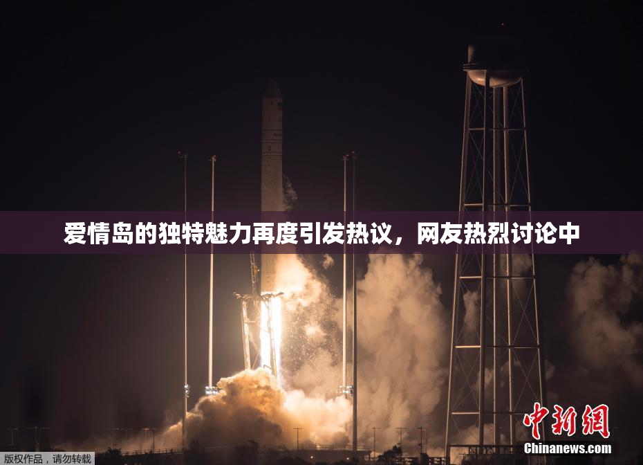 爱情岛的独特魅力再度引发热议，网友热烈讨论中