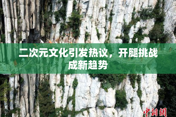 二次元文化引发热议，开腿挑战成新趋势