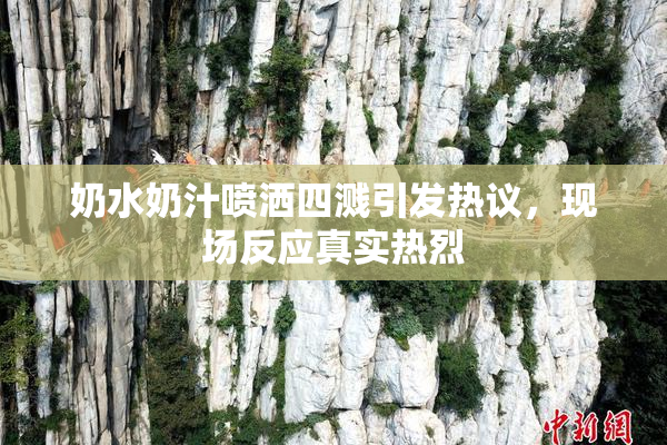 奶水奶汁喷洒四溅引发热议，现场反应真实热烈