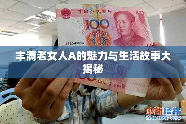 丰满老女人A的魅力与生活故事大揭秘