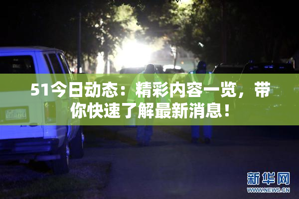 51今日动态：精彩内容一览，带你快速了解最新消息！