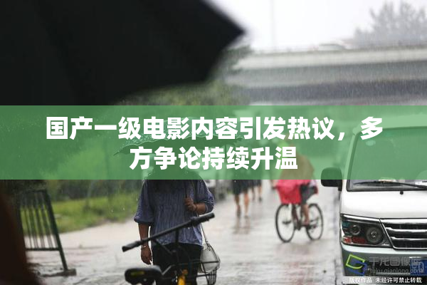 国产一级电影内容引发热议，多方争论持续升温