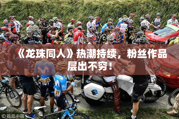 《龙珠同人》热潮持续，粉丝作品层出不穷！