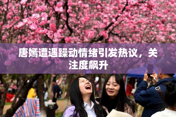 唐嫣遭遇躁动情绪引发热议，关注度飙升