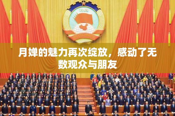 月婵的魅力再次绽放，感动了无数观众与朋友