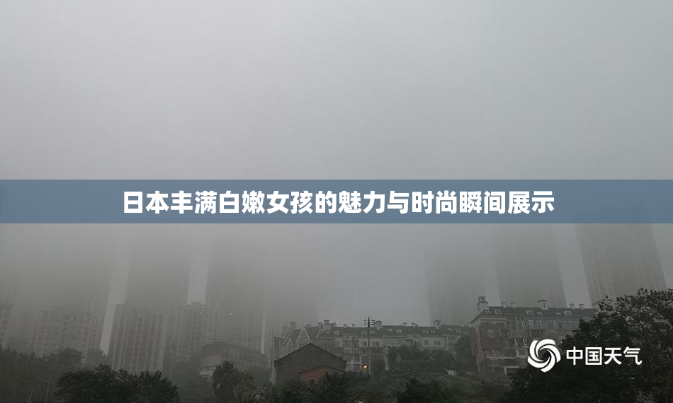 日本丰满白嫩女孩的魅力与时尚瞬间展示