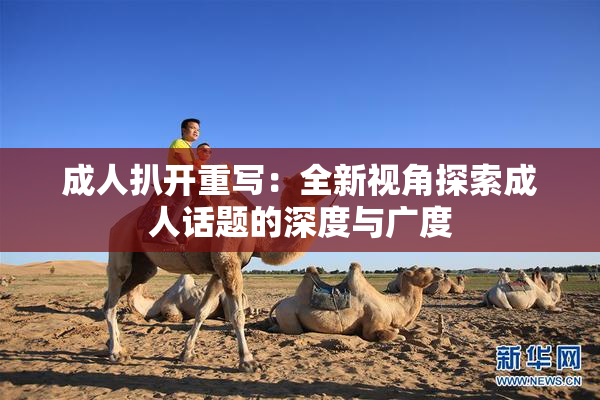 成人扒开重写：全新视角探索成人话题的深度与广度