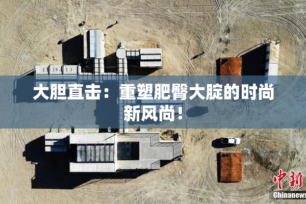 大胆直击：重塑肥臀大腚的时尚新风尚！