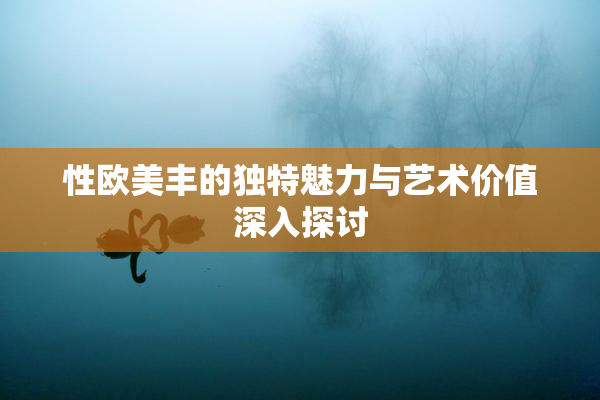 性欧美丰的独特魅力与艺术价值深入探讨