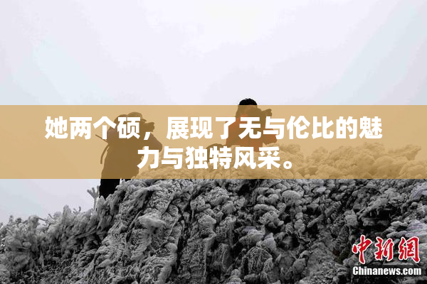 她两个硕，展现了无与伦比的魅力与独特风采。
