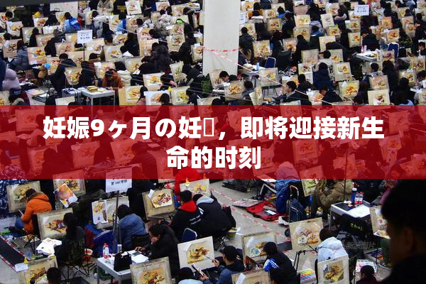 妊娠9ヶ月の妊婦，即将迎接新生命的时刻