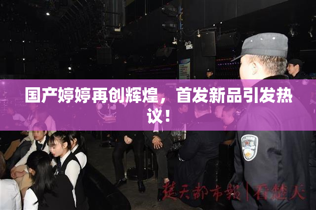 国产婷婷再创辉煌，首发新品引发热议！