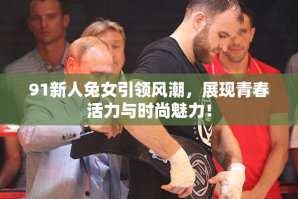 91新人兔女引领风潮，展现青春活力与时尚魅力！