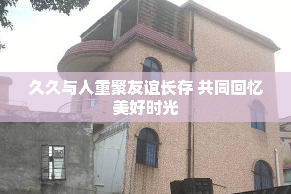 久久与人重聚友谊长存 共同回忆美好时光