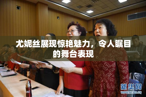 尤妮丝展现惊艳魅力，令人瞩目的舞台表现