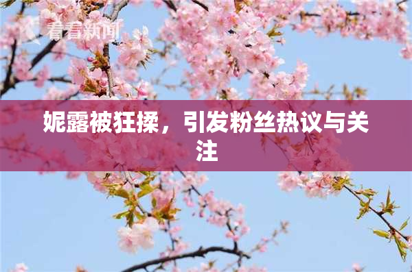 妮露被狂揉，引发粉丝热议与关注