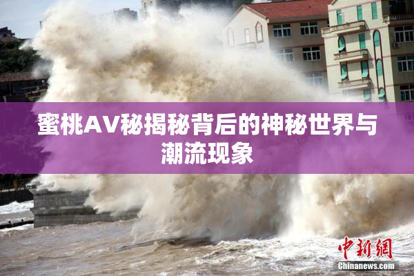 蜜桃AV秘揭秘背后的神秘世界与潮流现象