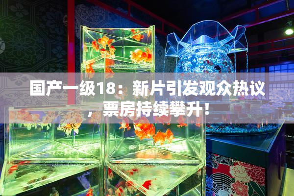 国产一级18：新片引发观众热议，票房持续攀升！