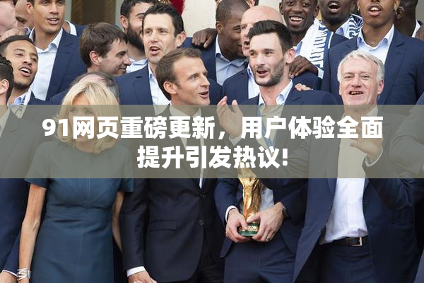 91网页重磅更新，用户体验全面提升引发热议!