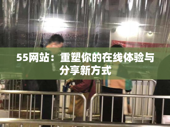 55网站：重塑你的在线体验与分享新方式